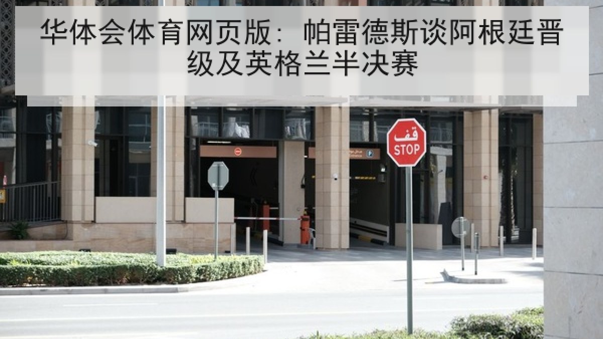 华体会体育网页版: 帕雷德斯谈阿根廷晋级及英格兰半决赛 华体会体育网页版: 帕雷德斯谈阿根廷晋级及英格兰半决赛