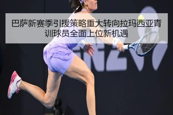 巴萨新赛季引援策略重大转向拉玛西亚青训球员全面上位新机遇