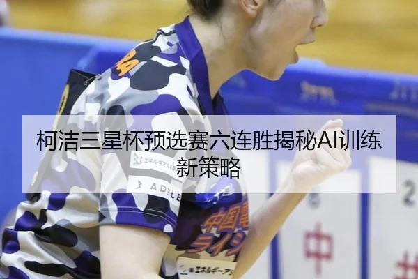 柯洁三星杯预选赛六连胜揭秘AI训练新策略