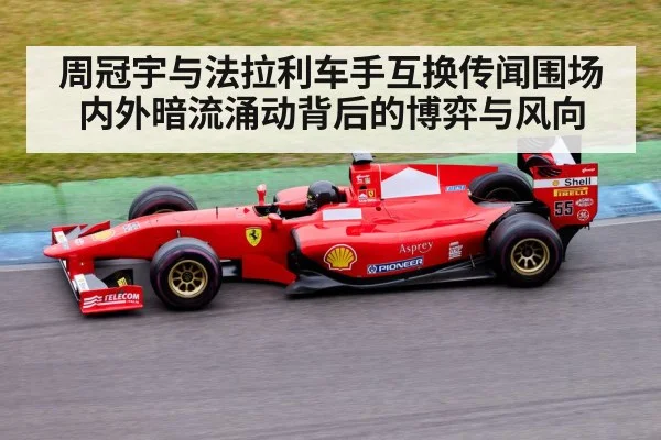 周冠宇与法拉利车手互换传闻围场内外暗流涌动背后的博弈与风向