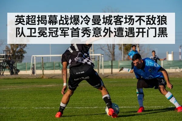 英超揭幕战爆冷曼城客场不敌狼队卫冕冠军首秀意外遭遇开门黑