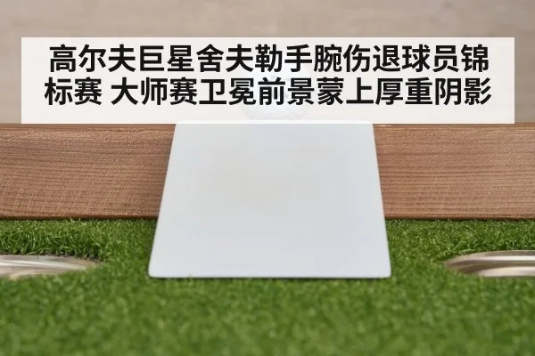高尔夫巨星舍夫勒手腕伤退球员锦标赛 大师赛卫冕前景蒙上厚重阴影