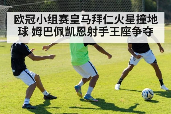 欧冠小组赛皇马拜仁火星撞地球 姆巴佩凯恩射手王座争夺