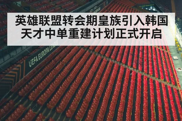 英雄联盟转会期皇族引入韩国天才中单重建计划正式开启