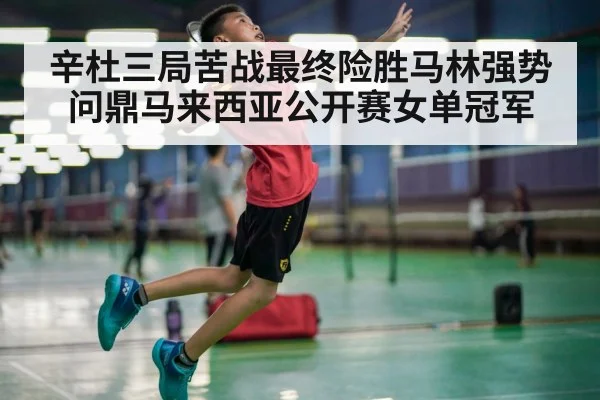 辛杜三局苦战最终险胜马林强势问鼎马来西亚公开赛女单冠军
