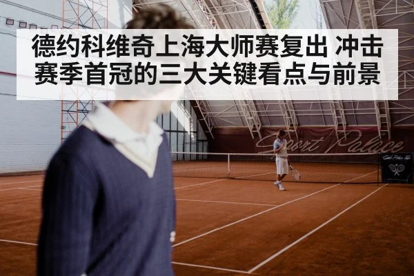 德约科维奇上海大师赛复出 冲击赛季首冠的三大关键看点与前景